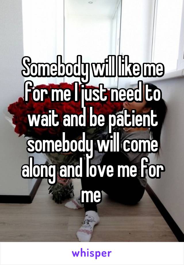 Somebody will like me for me I just need to wait and be patient somebody will come along and love me for me 