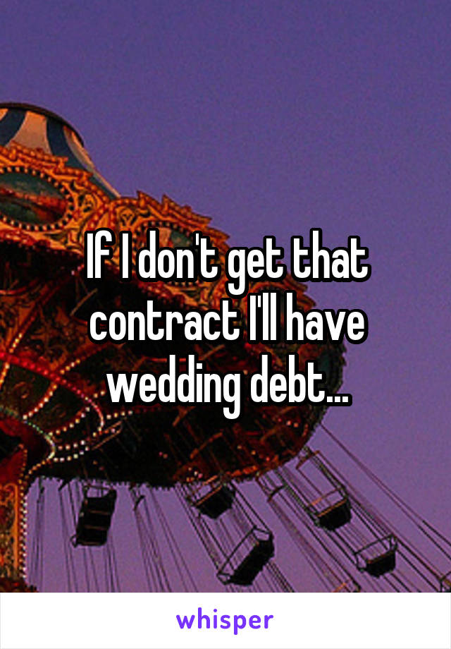 If I don't get that contract I'll have wedding debt...