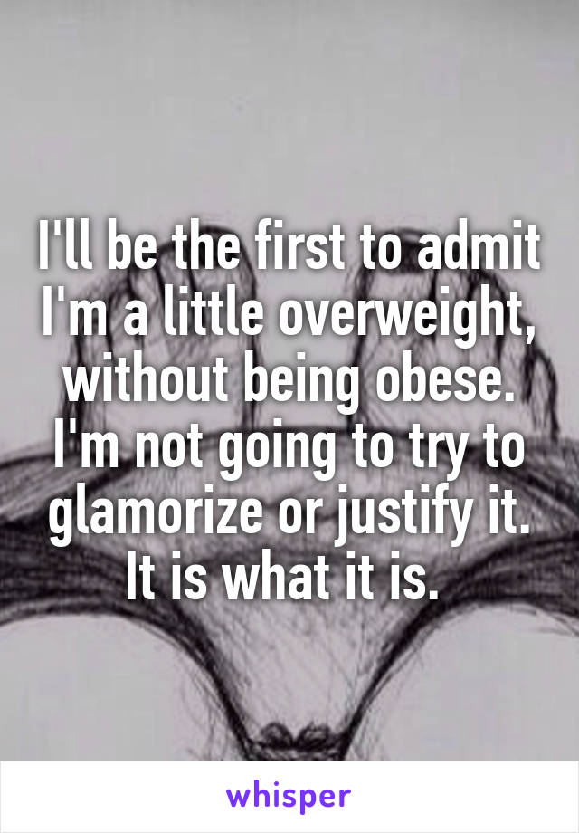 I'll be the first to admit I'm a little overweight, without being obese. I'm not going to try to glamorize or justify it. It is what it is. 