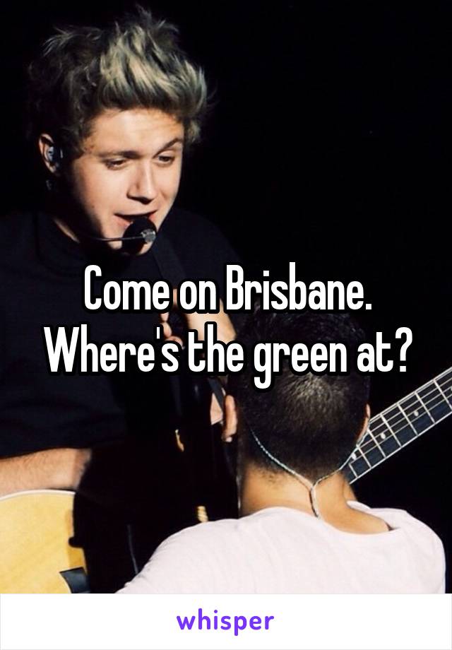 Come on Brisbane. Where's the green at?