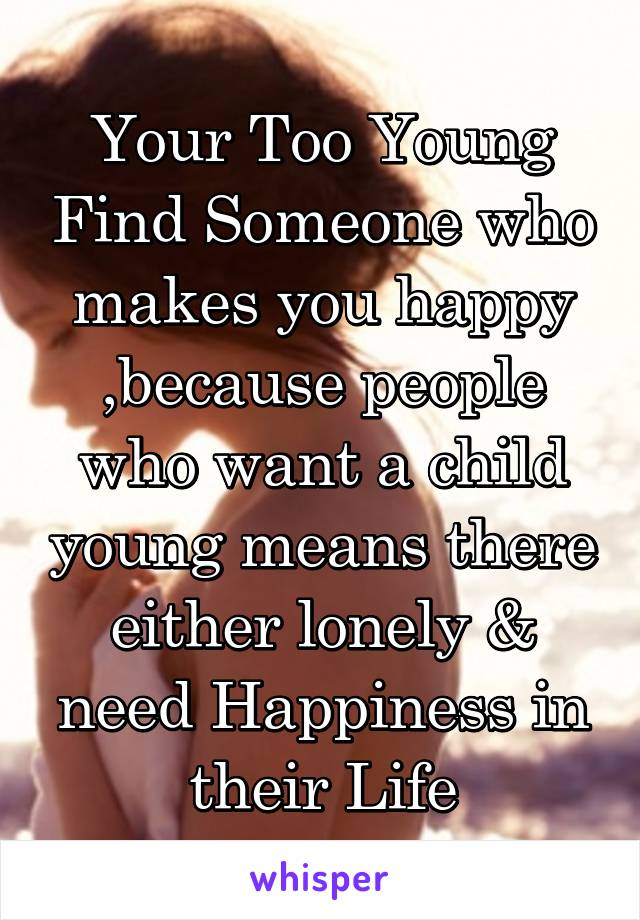 Your Too Young Find Someone who makes you happy ,because people who want a child young means there either lonely & need Happiness in their Life