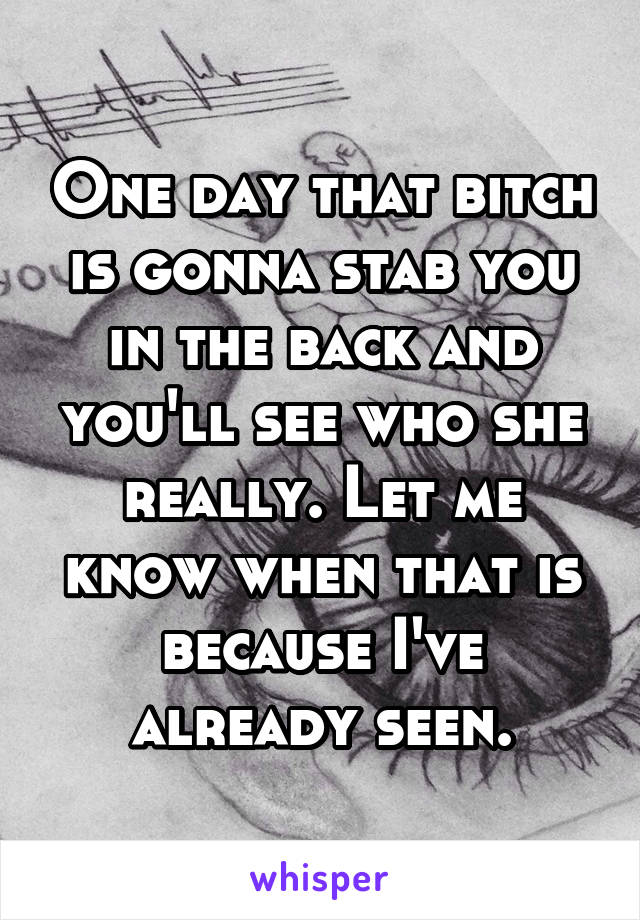 One day that bitch is gonna stab you in the back and you'll see who she really. Let me know when that is because I've already seen.