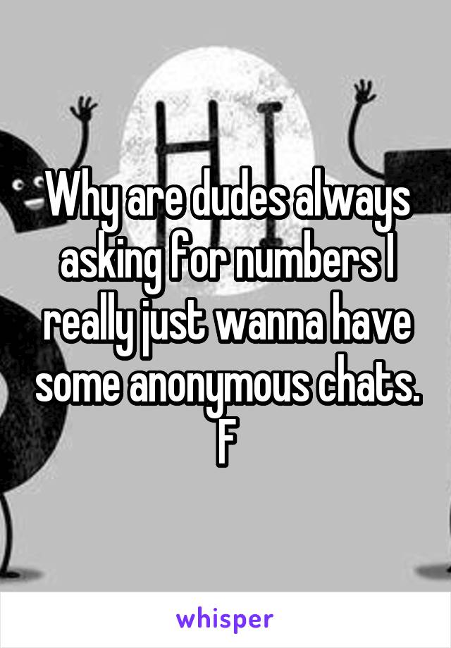 Why are dudes always asking for numbers I really just wanna have some anonymous chats. F