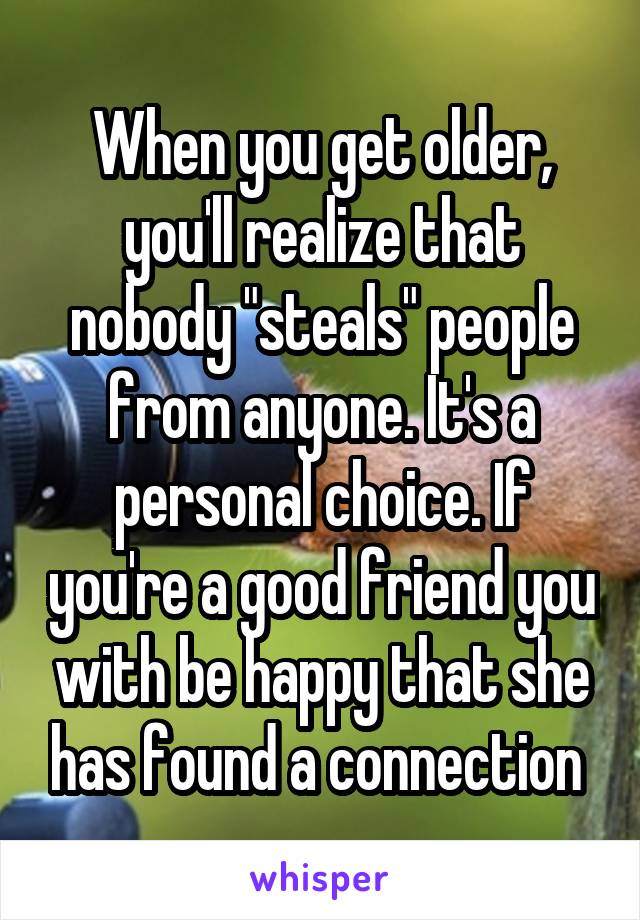 When you get older, you'll realize that nobody "steals" people from anyone. It's a personal choice. If you're a good friend you with be happy that she has found a connection 