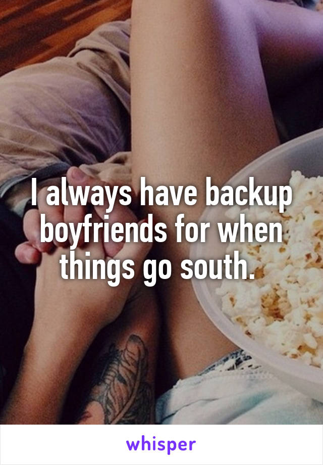 I always have backup boyfriends for when things go south. 