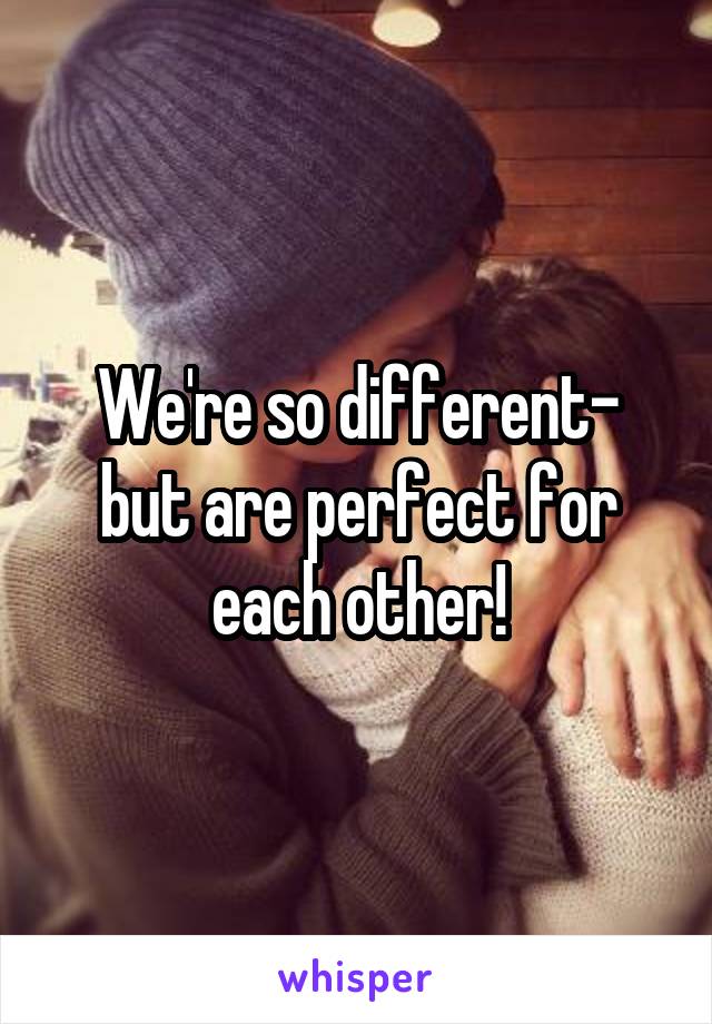 We're so different- but are perfect for each other!