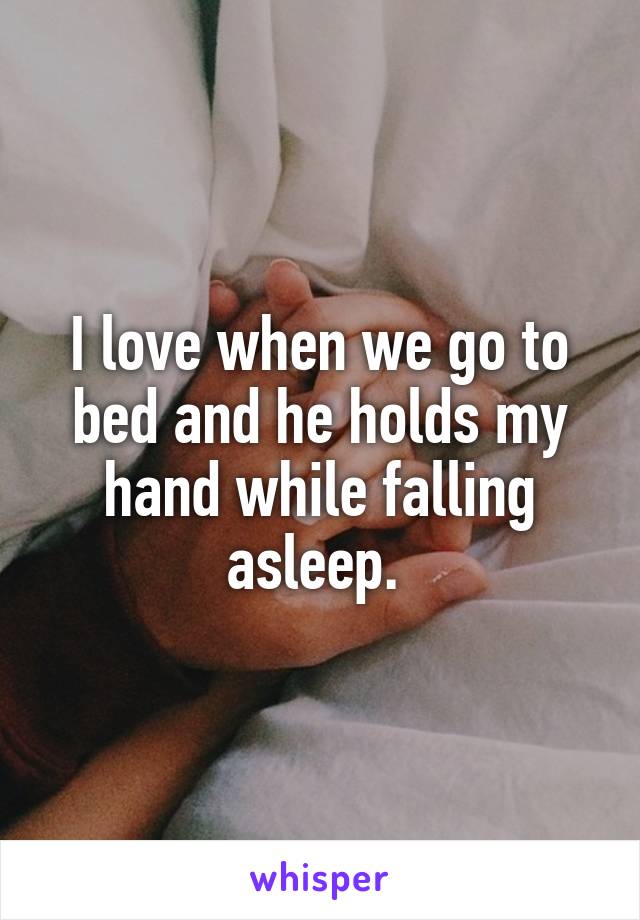 I love when we go to bed and he holds my hand while falling asleep. 