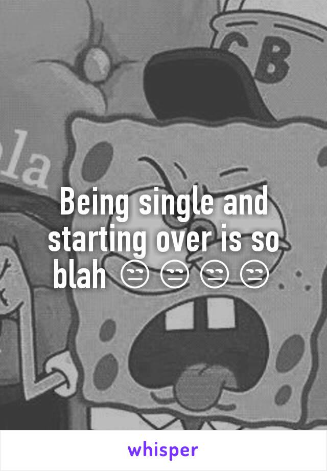 Being single and starting over is so blah 😒😒😒😒