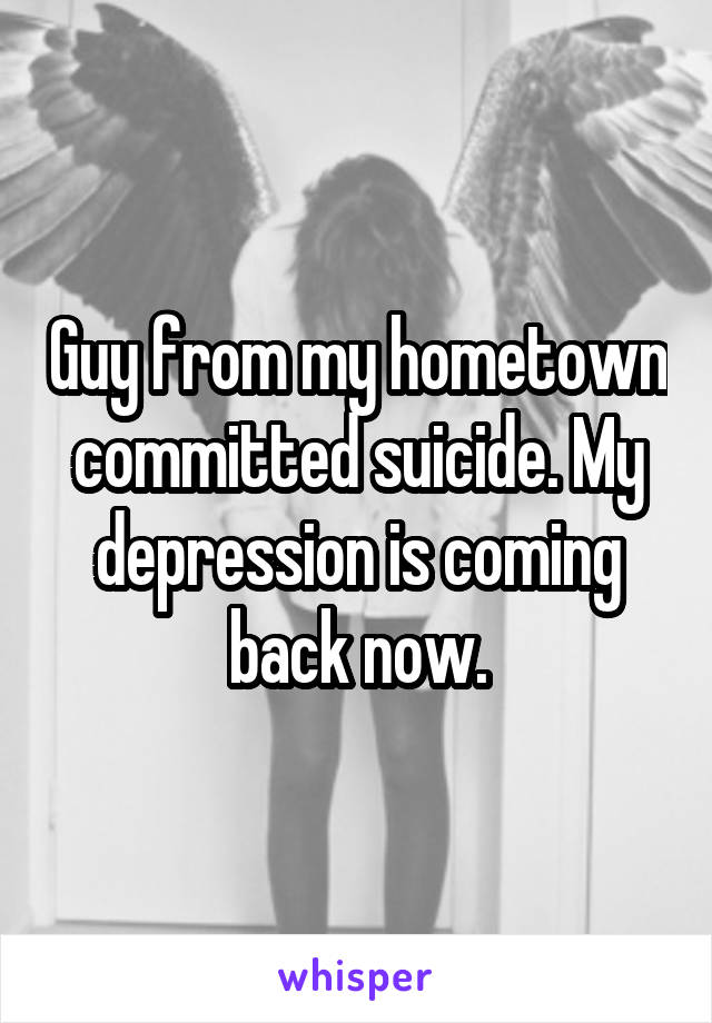 Guy from my hometown committed suicide. My depression is coming back now.