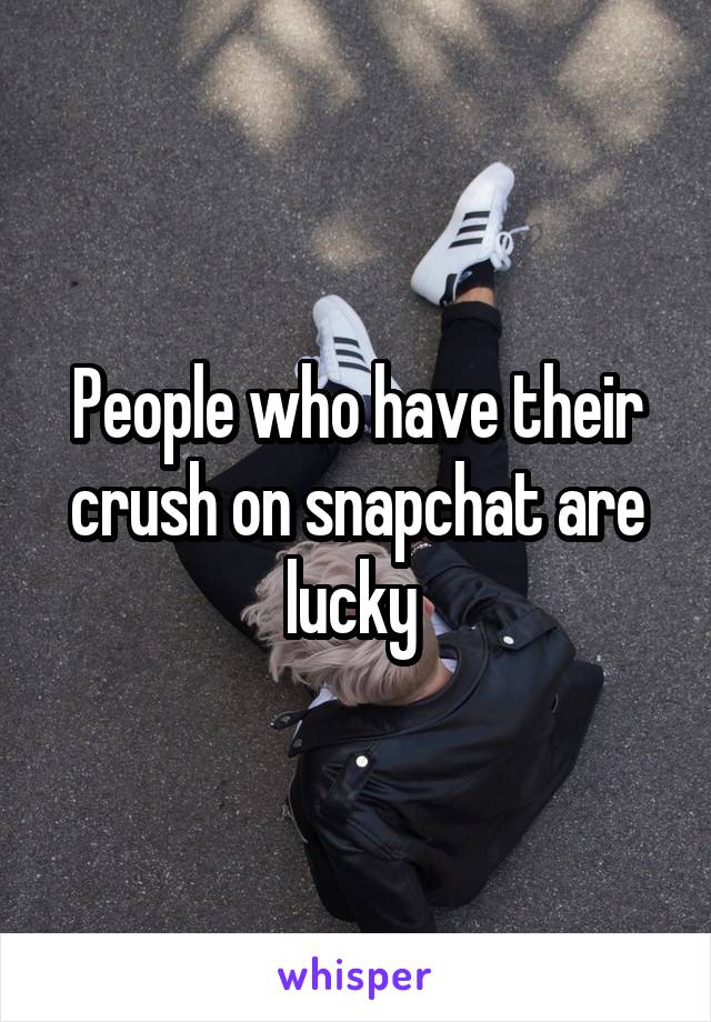 People who have their crush on snapchat are lucky 