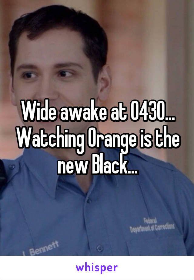 Wide awake at 0430... Watching Orange is the new Black...