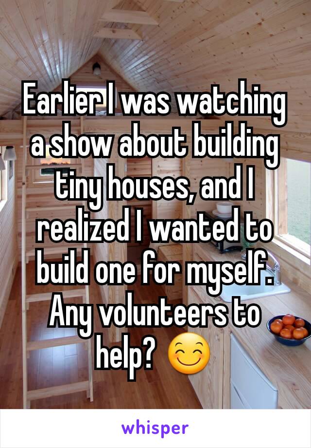 Earlier I was watching a show about building tiny houses, and I realized I wanted to build one for myself. Any volunteers to help? 😊