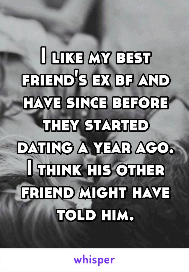 I like my best friend's ex bf and have since before they started dating a year ago. I think his other friend might have told him.