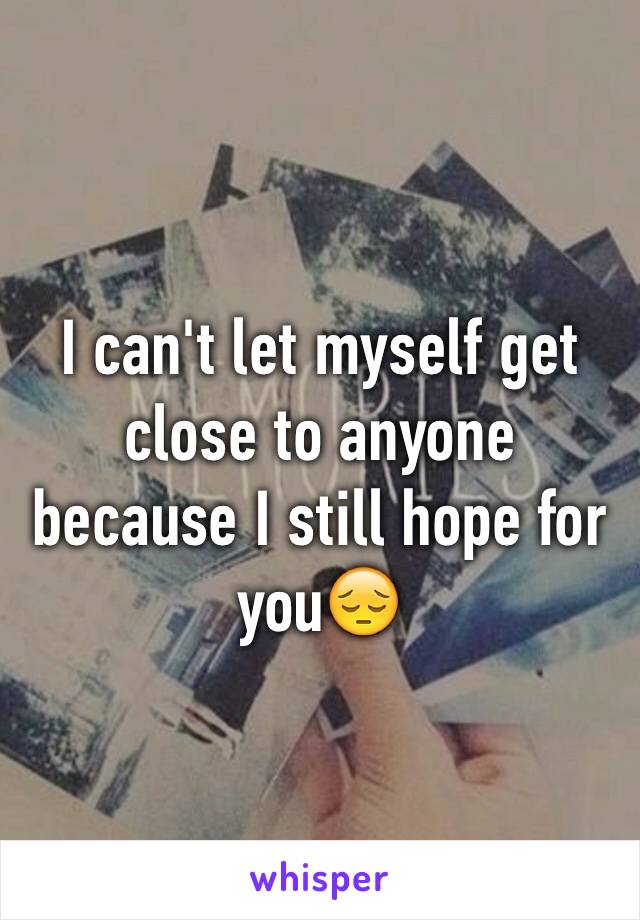 I can't let myself get close to anyone because I still hope for you😔