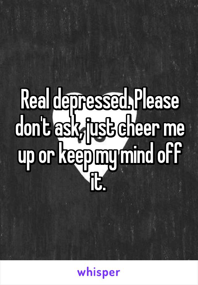 Real depressed. Please don't ask, just cheer me up or keep my mind off it. 