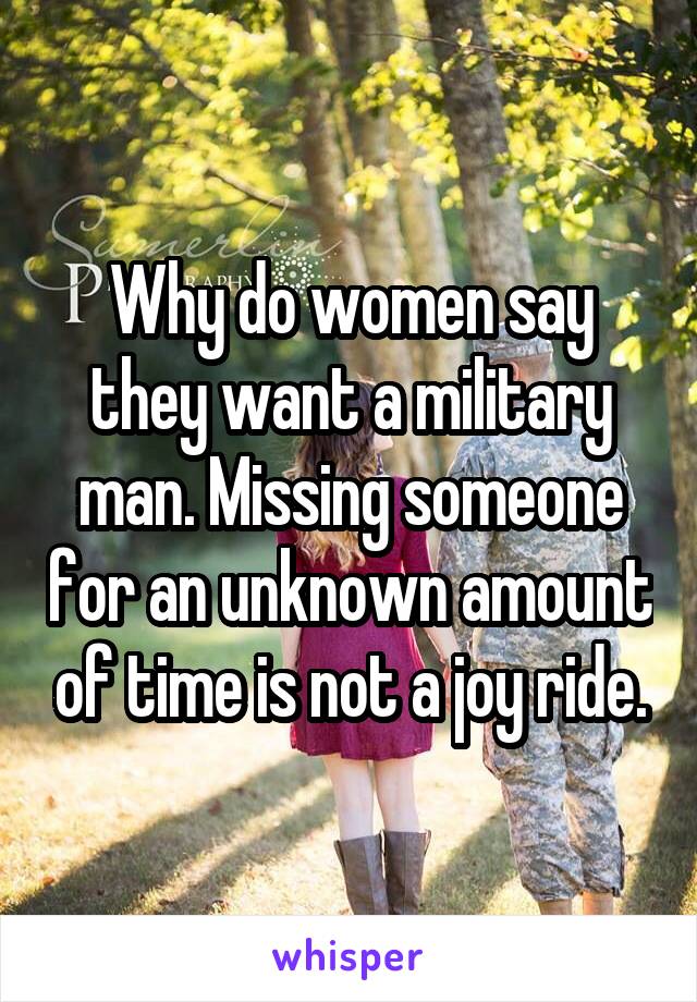 Why do women say they want a military man. Missing someone for an unknown amount of time is not a joy ride.