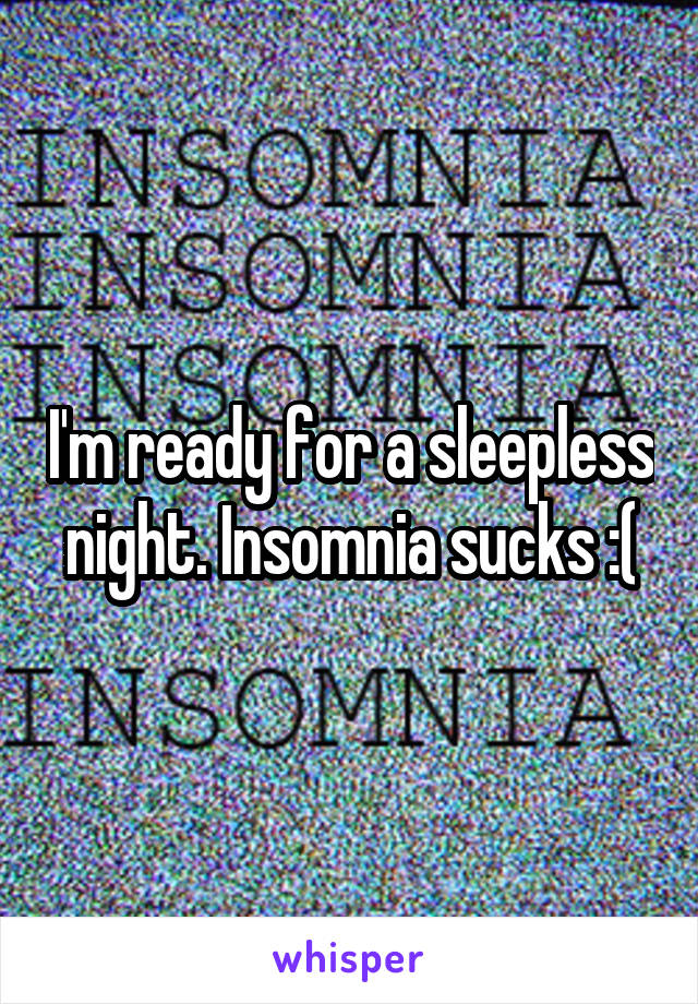 I'm ready for a sleepless night. Insomnia sucks :(