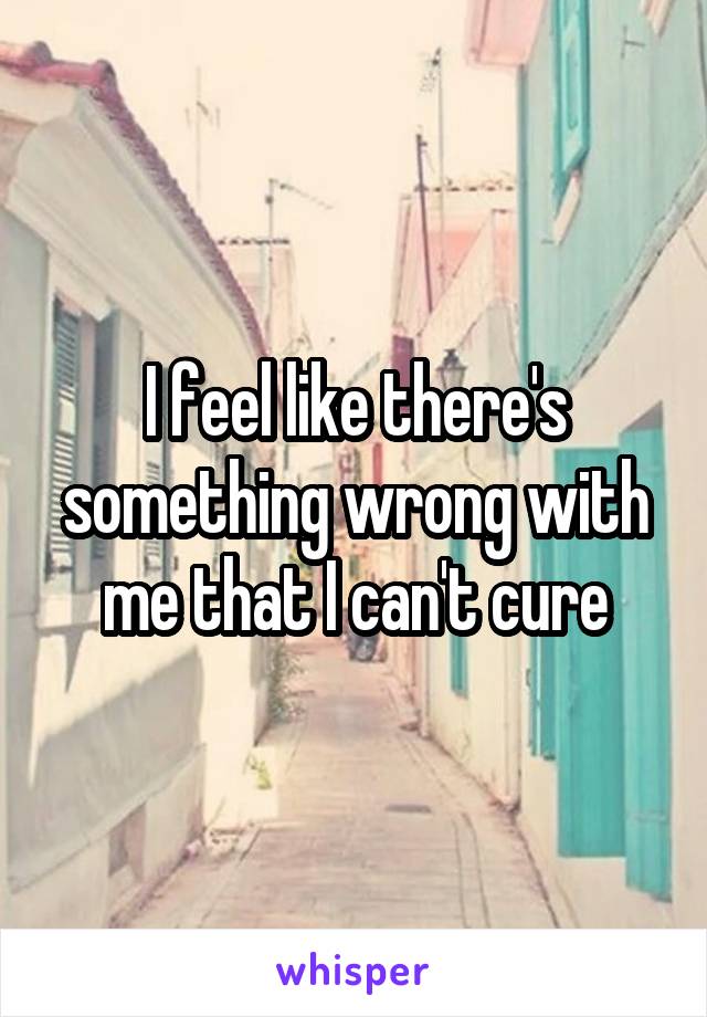 I feel like there's something wrong with me that I can't cure