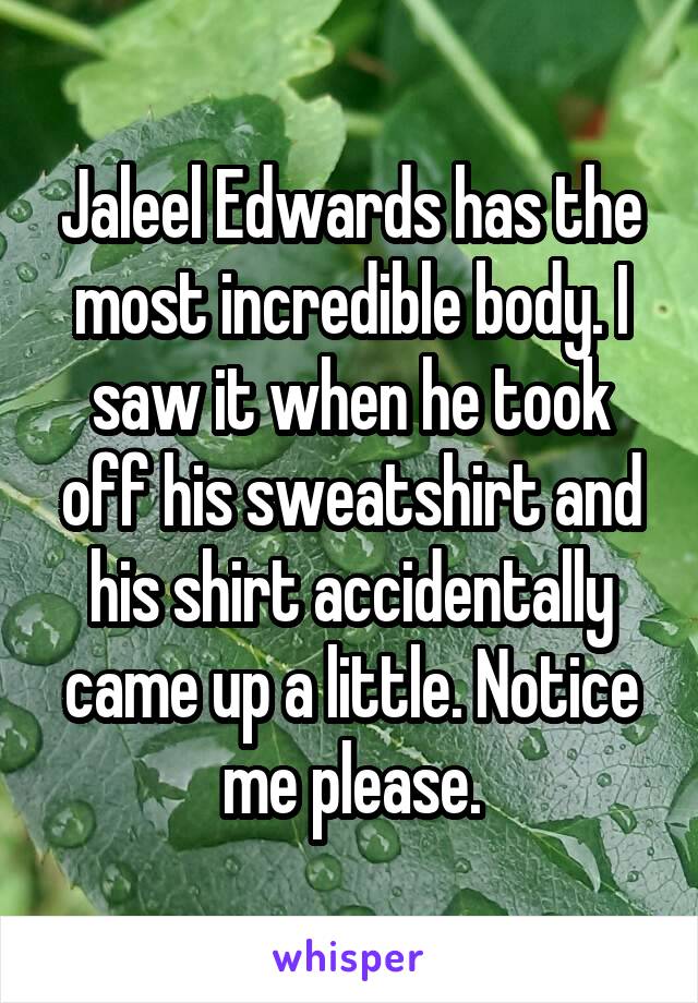 Jaleel Edwards has the most incredible body. I saw it when he took off his sweatshirt and his shirt accidentally came up a little. Notice me please.