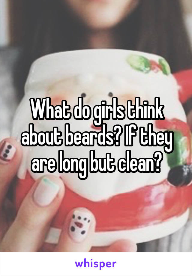 What do girls think about beards? If they are long but clean?