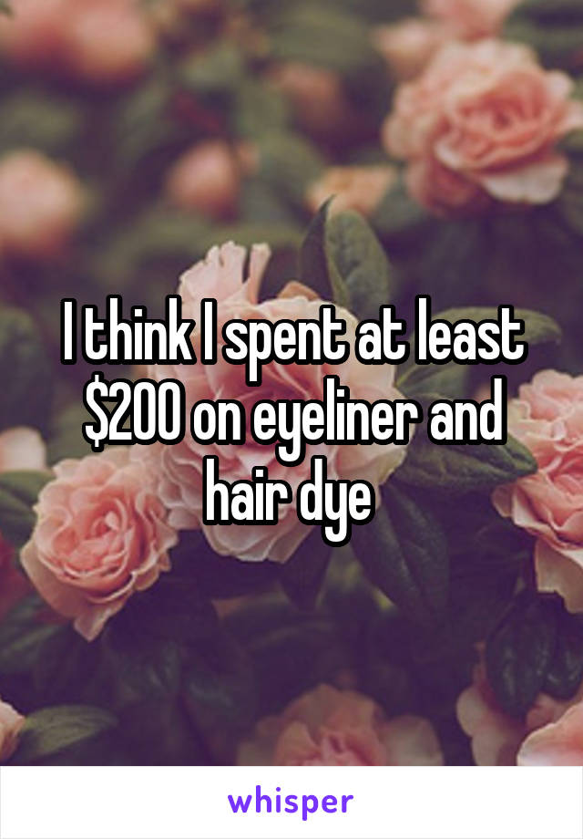 I think I spent at least $200 on eyeliner and hair dye 