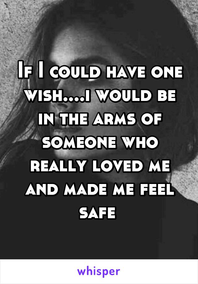 If I could have one wish....i would be in the arms of someone who really loved me and made me feel safe 