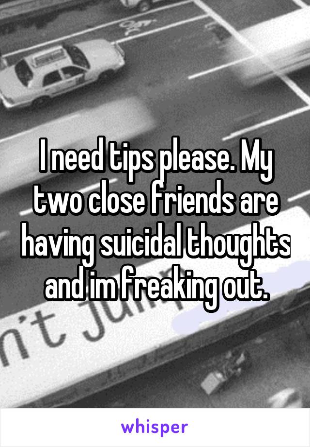 I need tips please. My two close friends are having suicidal thoughts and im freaking out.