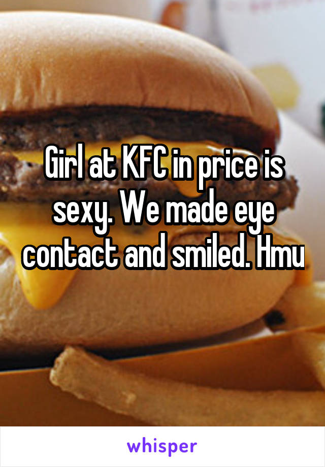 Girl at KFC in price is sexy. We made eye contact and smiled. Hmu 