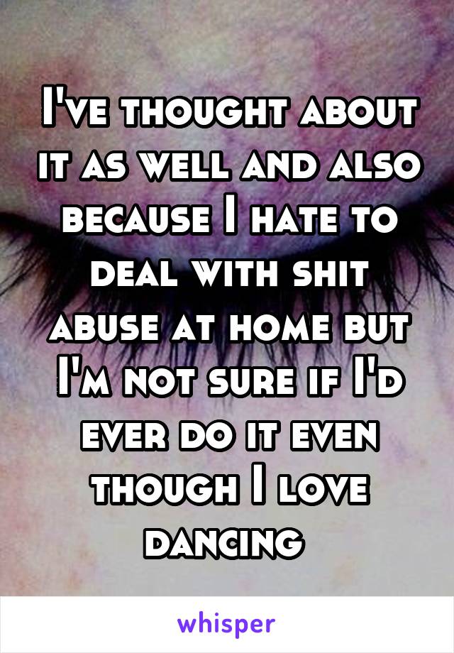 I've thought about it as well and also because I hate to deal with shit abuse at home but I'm not sure if I'd ever do it even though I love dancing 