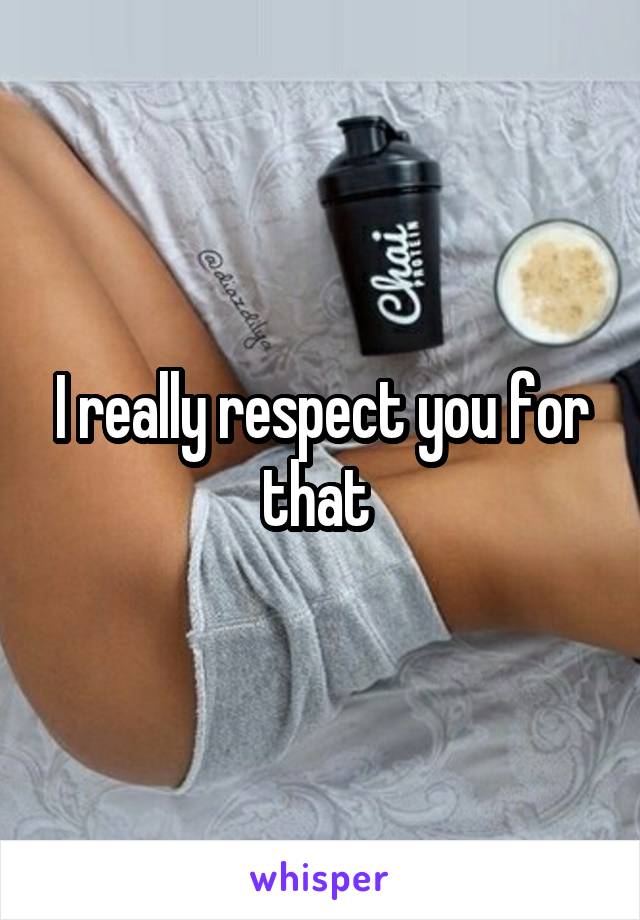 I really respect you for that 