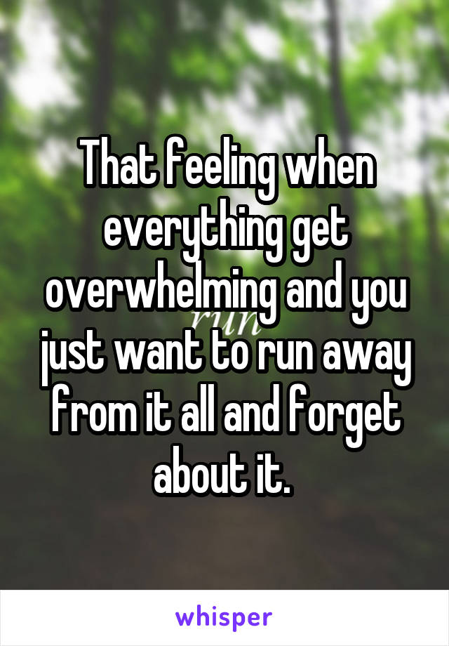 That feeling when everything get overwhelming and you just want to run away from it all and forget about it. 