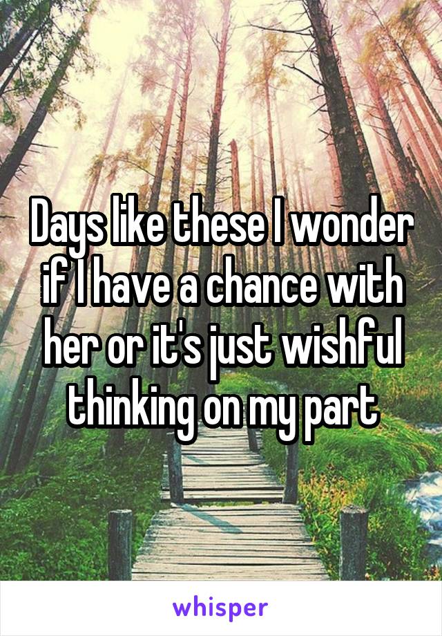 Days like these I wonder if I have a chance with her or it's just wishful thinking on my part