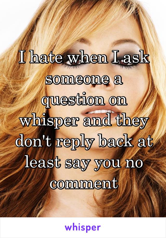 I hate when I ask someone a question on whisper and they don't reply back at least say you no comment