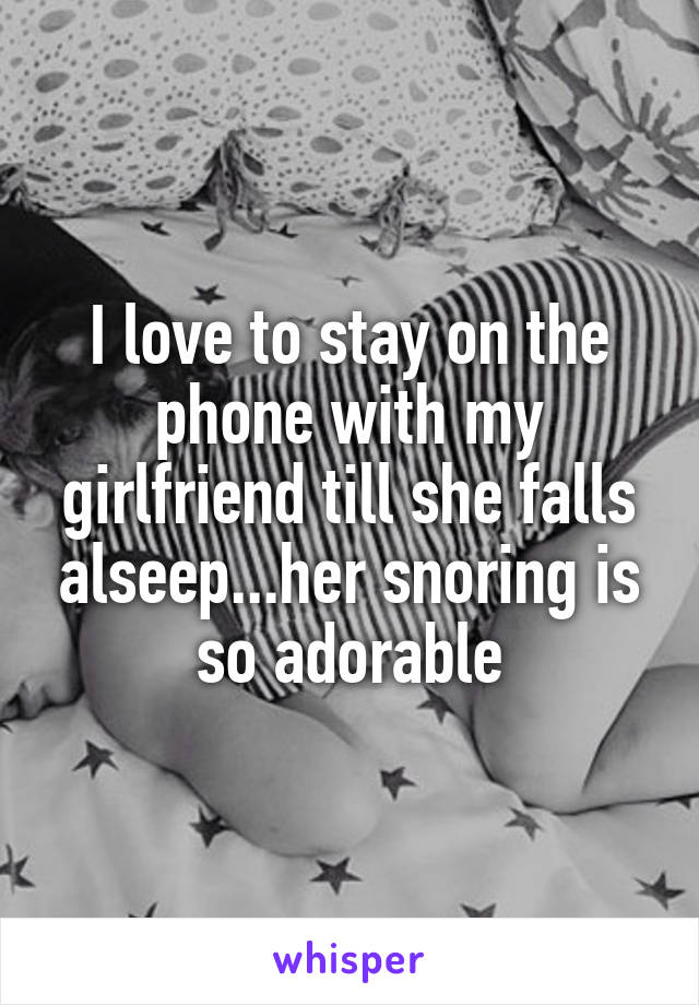 I love to stay on the phone with my girlfriend till she falls alseep...her snoring is so adorable