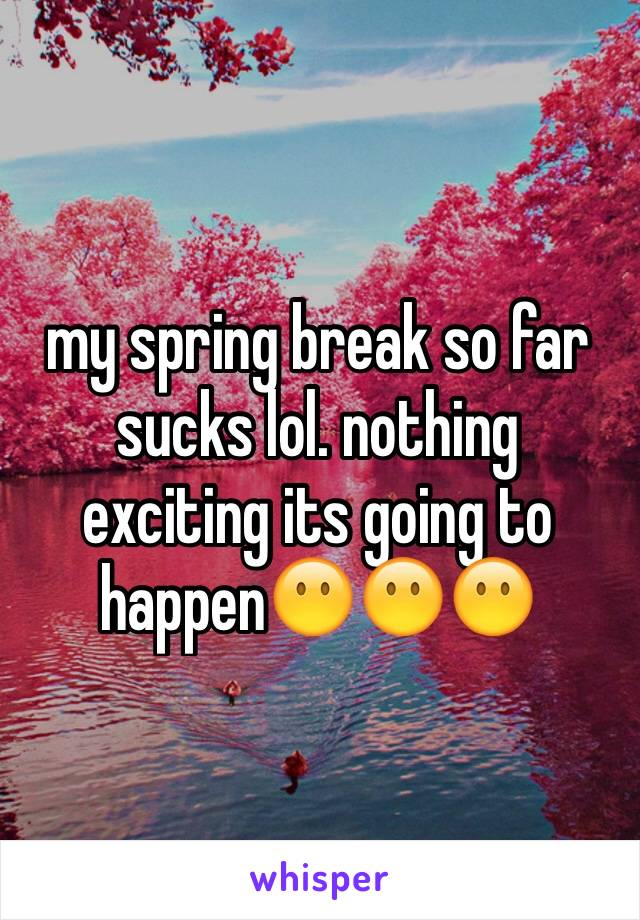 my spring break so far sucks lol. nothing exciting its going to happen😶😶😶 