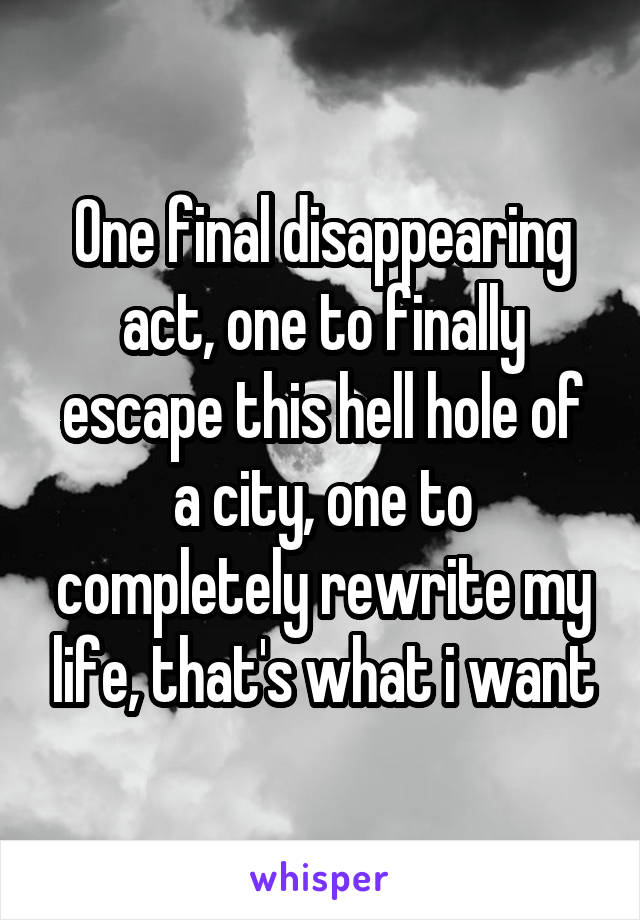 One final disappearing act, one to finally escape this hell hole of a city, one to completely rewrite my life, that's what i want