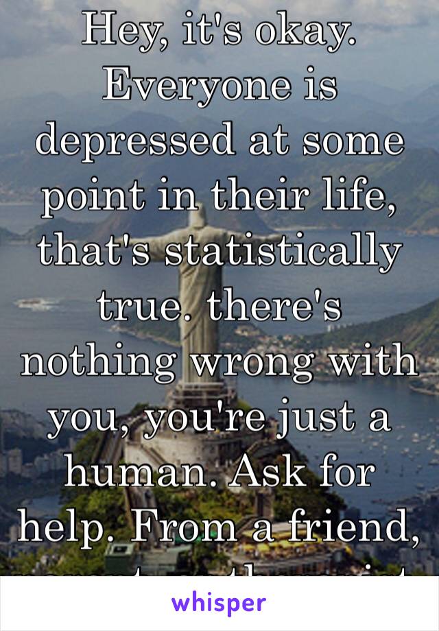 Hey, it's okay. Everyone is depressed at some point in their life, that's statistically true. there's nothing wrong with you, you're just a human. Ask for help. From a friend, parent, or therapist. ❤️