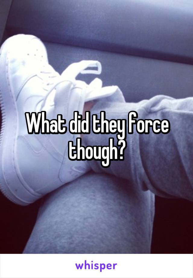 What did they force though?