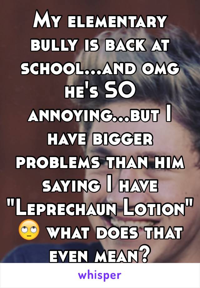 My elementary bully is back at school...and omg he's SO annoying...but I have bigger problems than him saying I have "Leprechaun Lotion"
🙄 what does that even mean?