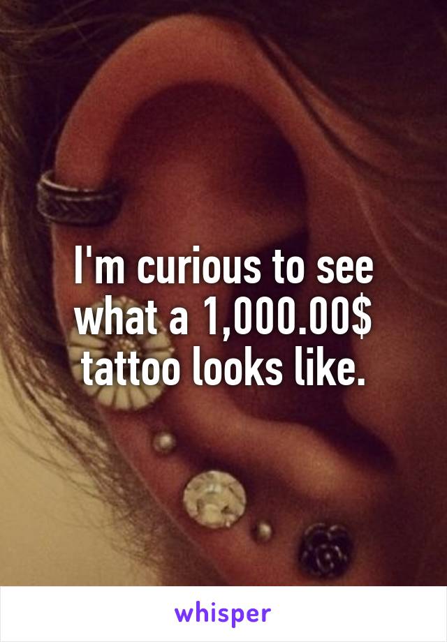 I'm curious to see what a 1,000.00$ tattoo looks like.