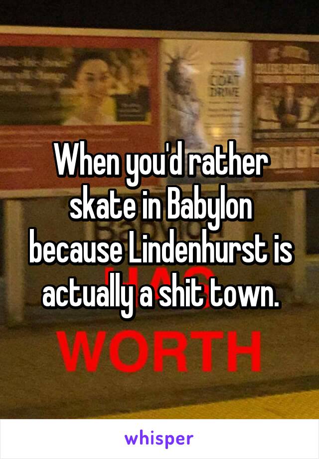 When you'd rather skate in Babylon because Lindenhurst is actually a shit town.