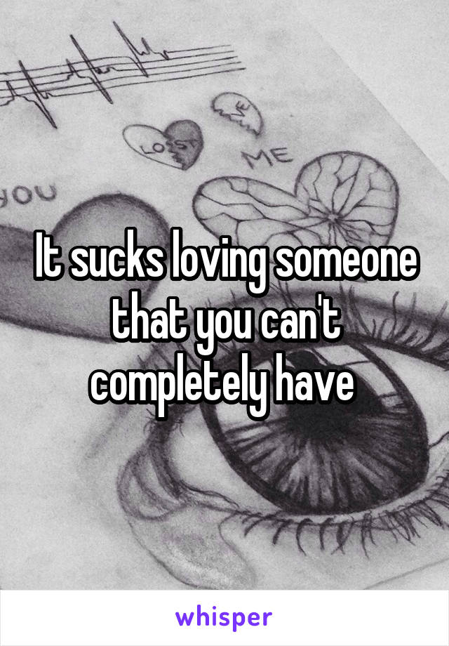 It sucks loving someone that you can't completely have 