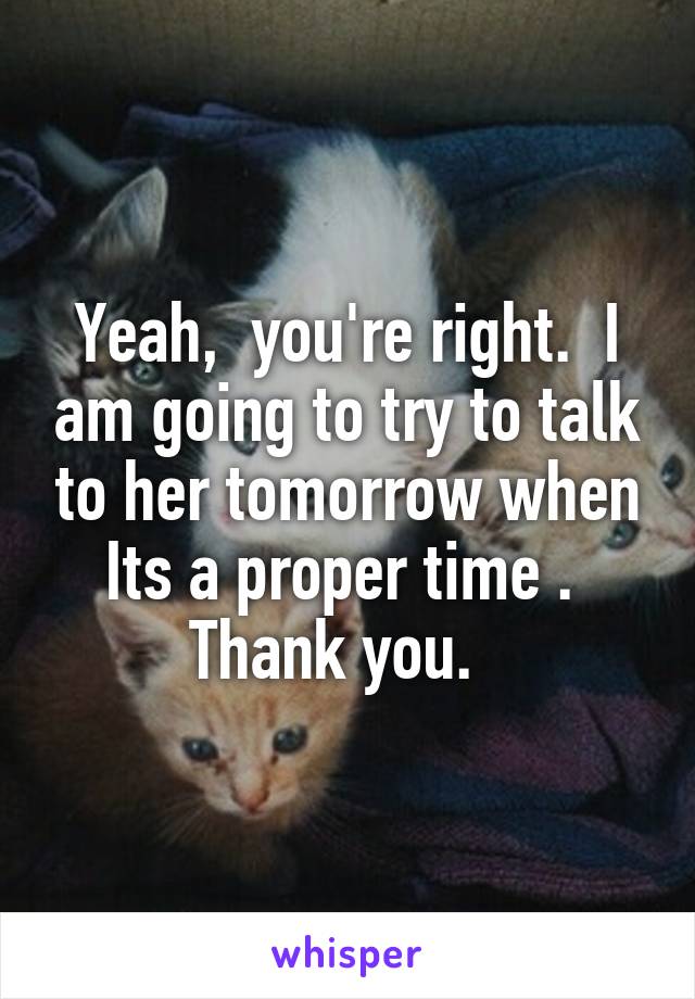 Yeah,  you're right.  I am going to try to talk to her tomorrow when Its a proper time .  Thank you.  