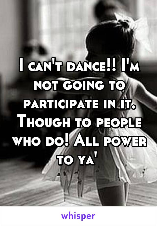 I can't dance!! I'm not going to participate in it. Though to people who do! All power to ya' 