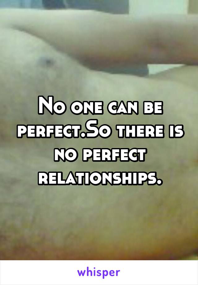 No one can be perfect.So there is no perfect relationships.