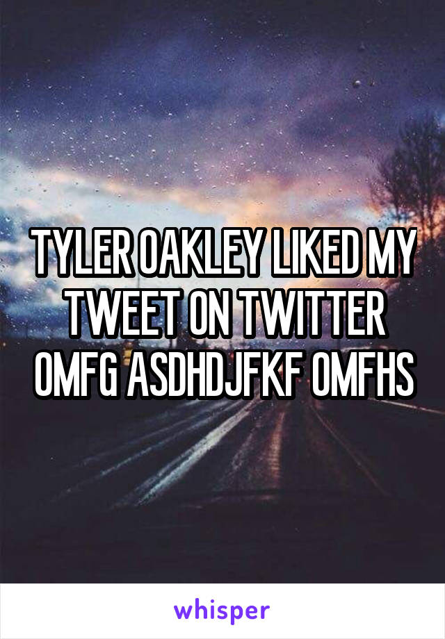 TYLER OAKLEY LIKED MY TWEET ON TWITTER OMFG ASDHDJFKF OMFHS