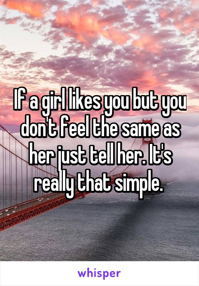 If a girl likes you but you don't feel the same as her just tell her. It's really that simple. 