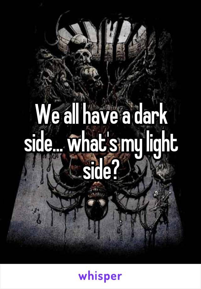 We all have a dark side... what's my light side?