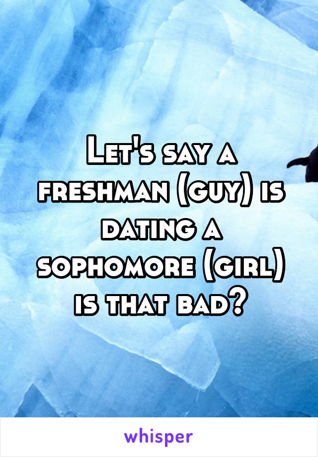 Let's say a freshman (guy) is dating a sophomore (girl) is that bad?