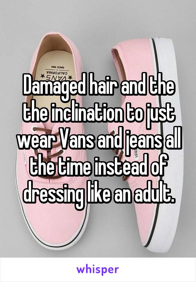 Damaged hair and the the inclination to just wear Vans and jeans all the time instead of dressing like an adult.